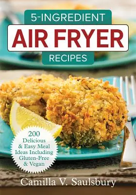 5 összetevőből álló Air Fryer Receptek: 200 finom és egyszerű ételötlet, beleértve a gluténmentes és vegán ételeket is - 5-Ingredient Air Fryer Recipes: 200 Delicious and Easy Meal Ideas Including Gluten-Free and Vegan