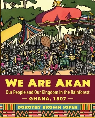 Mi vagyunk Akan: Ghána, 1807 - Akanok: Népünk és királyságunk az esőerdőben - Ghána, 1807 - - We Are Akan: Our People and Our Kingdom in the Rainforest - Ghana, 1807 -