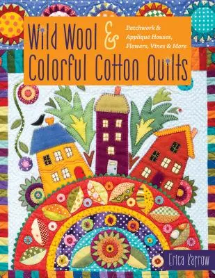 Wild Wool & Colorful Cotton Quilts: Patchwork & Appliqu Házak, virágok, indák és még sok más - Wild Wool & Colorful Cotton Quilts: Patchwork & Appliqu Houses, Flowers, Vines & More