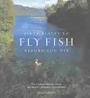 Ötven hely, ahol legyezni lehet, mielőtt meghalsz: A legyezőhorgászat szakértői megosztják a világ legnagyszerűbb úti céljait - Fifty Places to Fly Fish Before You Die: Fly-Fishing Experts Share the Worlds Greatest Destinations