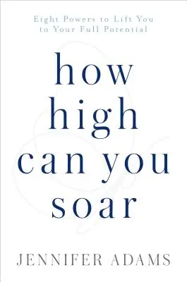 Milyen magasra tudsz szárnyalni: Nyolc erő, amely a teljes potenciálodat felemeli - How High Can You Soar: Eight Powers to Lift You to Your Full Potential