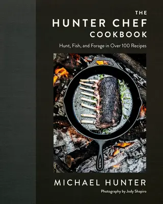 A vadászszakács szakácskönyve: Vadászat, halászat és takarmányozás több mint 100 receptben - The Hunter Chef Cookbook: Hunt, Fish, and Forage in Over 100 Recipes