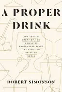 A Proper Drink: Elmondatlan történet arról, hogyan mentette meg egy csapat csapos a civilizált ivóvilágot - A Proper Drink: The Untold Story of How a Band of Bartenders Saved the Civilized Drinking World