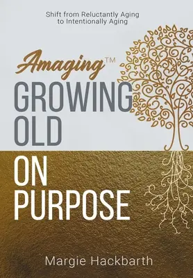 Amaging(TM) Growing Old On Purpose: váltás a vonakodó öregedésről a szándékos öregedésre - Amaging(TM) Growing Old On Purpose: Shift from Reluctantly Aging to Intentionally Aging