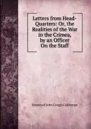 Levelek a főhadiszállásról: Vagy a krími háború valósága - Egy törzstiszt tollából - Letters from Head-Quarters: Or, the Realities of the War in the Crimea - By an Officer On the Staff