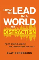 Hogyan vezessünk a figyelemelterelés világában - Négy egyszerű szokás a zaj lehalkításához - How to Lead in a World of Distraction - Four Simple Habits for Turning Down the Noise