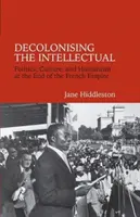 Az értelmiség dekolonizációja - Politika, kultúra és humanizmus a Francia Birodalom végén - Decolonising the Intellectual - Politics, Culture, and Humanism at the End of the French Empire