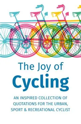 A kerékpározás öröme: Inspiráció a városi, sport- és szabadidős kerékpárosoknak - Több mint 200 idézetet tartalmaz - The Joy of Cycling: Inspiration for the Urban, Sport & Recreational Cyclist - Includes Over 200 Quotations