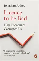 Licence to Be Bad: Hogyan rontott meg minket a közgazdaságtan - Licence to Be Bad: How Economics Corrupted Us