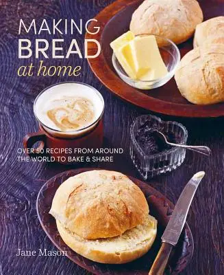 Kenyérsütés otthon: A világ minden tájáról több mint 50 receptet sütni és megosztani - Making Bread at Home: Over 50 Recipes from Around the World to Bake and Share