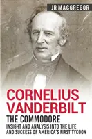 Cornelius Vanderbilt - A kommodore: Betekintés és elemzés Amerika első mágnásának életébe és sikerébe - Cornelius Vanderbilt - The Commodore: Insight and Analysis Into the Life and Success of America's First Tycoon