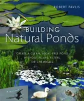 Természetes tavak építése: Tiszta, algamentes tó létrehozása szivattyúk, szűrők vagy vegyszerek nélkül - Building Natural Ponds: Create a Clean, Algae-Free Pond Without Pumps, Filters, or Chemicals