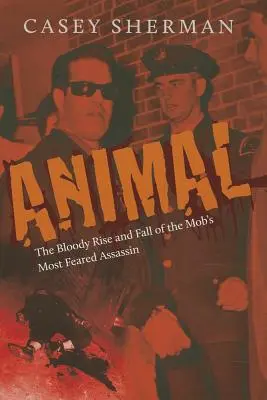 Állat: A maffia legfélelmetesebb bérgyilkosának véres felemelkedése és bukása - Animal: The Bloody Rise and Fall of the Mob's Most Feared Assassin