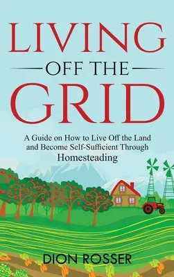 Élet a rácson kívül: A Guide on How to Live Off the Land and Become Self-Sufficient Through Homesteading (Útmutató arról, hogyan lehet a földön élni és önellátóvá válni az otthonteremtés révén) - Living off The Grid: A Guide on How to Live Off the Land and Become Self-Sufficient Through Homesteading