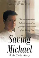 Michael megmentése: Egy bulimiás történet: Bulimiás fiunk igaz története és az élő Isten hatalmas beavatkozása - Saving Michael: A Bulimia Story: The true story of our Bulimic son, and the powerful intervention of the Living God