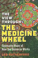 A kilátás a gyógyszerkeréken keresztül: Sámáni térképek az univerzum működéséről - The View Through the Medicine Wheel: Shamanic Maps of How the Universe Works