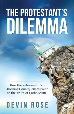 A protestánsok dilemmája: Hogyan mutatnak rá a reformáció megdöbbentő következményei a katolicizmus igazságára - The Protestant's Dilemma: How the Reformation's Shocking Consequences Point to the Truth of Catholicism