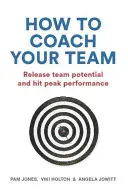 Hogyan eddzheted a csapatodat: A csapat potenciáljának felszabadítása és csúcsteljesítmény elérése - How to Coach Your Team: Release Team Potential and Hit Peak Performance