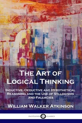 A logikus gondolkodás művészete: Induktív, deduktív és hipotetikus érvelés, valamint a szillogizmusok és tévedések használata - The Art of Logical Thinking: Inductive, Deductive and Hypothetical Reasoning and the Use of Syllogisms and Fallacies