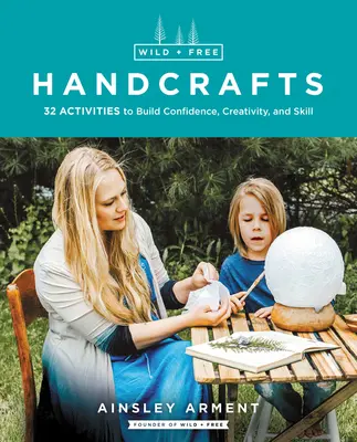 Vad és szabad kézművesség: 32 tevékenység az önbizalom, a kreativitás és a készségfejlesztéshez - Wild and Free Handcrafts: 32 Activities to Build Confidence, Creativity, and Skill