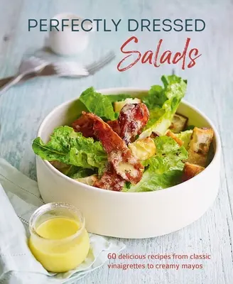 Tökéletesen öltöztetett saláták: 60 finom recept a csípős vinaigrette-től a krémes majonézig - Perfectly Dressed Salads: 60 Delicious Recipes from Tangy Vinaigrettes to Creamy Mayos