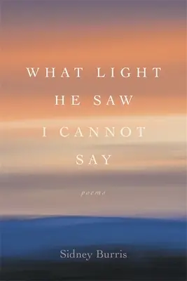 Milyen fényt látott, nem tudom megmondani: Versek - What Light He Saw I Cannot Say: Poems