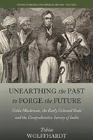 A múlt feltárása a jövő érdekében: Colin Mackenzie, a korai gyarmati állam és India átfogó felmérése - Unearthing the Past to Forge the Future: Colin Mackenzie, the Early Colonial State, and the Comprehensive Survey of India