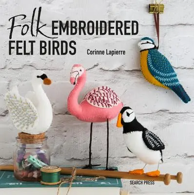 Népi hímzett filc madarak: 20 modern népművészeti minta készítése és díszítése - Folk Embroidered Felt Birds: 20 Modern Folk Art Designs to Make & Embellish
