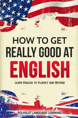 Hogyan lehetsz igazán jó angolul: Angolul tanulni folyékonyan és azon túl - How to Get Really Good at English: Learn English to Fluency and Beyond