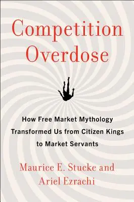 Versenytúladagolás: Hogyan változtatott minket a szabadpiac mitológiája polgári királyokból a piac szolgáivá - Competition Overdose: How Free Market Mythology Transformed Us from Citizen Kings to Market Servants