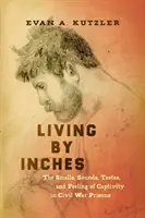 Living by Inches: A fogság szagai, hangjai, ízei és érzései a polgárháborús börtönökben - Living by Inches: The Smells, Sounds, Tastes, and Feeling of Captivity in Civil War Prisons