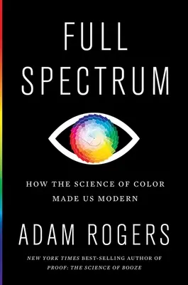 Teljes spektrum: Hogyan tett minket a színek tudománya modernné - Full Spectrum: How the Science of Color Made Us Modern