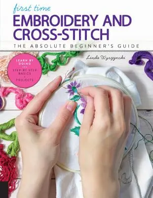 Első alkalom hímzés és keresztszemes hímzés: The Absolute Beginner's Guide - Learn by Doing * Step-By-Step Basics + Projects - First Time Embroidery and Cross-Stitch: The Absolute Beginner's Guide - Learn by Doing * Step-By-Step Basics + Projects