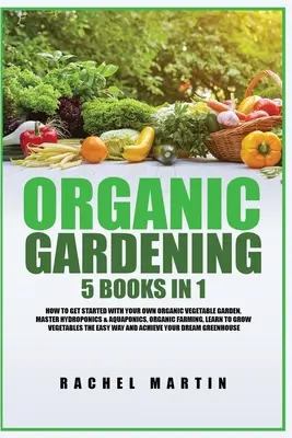 Biokertészkedés: 5 könyv 1 könyvben: Hogyan kezdjen bele saját biozöldség-kertjébe, hogyan tanuljon meg hidroponikát és akvapóniát, hogyan tanuljon meg termeszteni - Organic Gardening: 5 Books in 1: How to Get Started with Your Own Organic Vegetable Garden, Master Hydroponics & Aquaponics, Learn to Gro