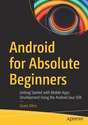 Android abszolút kezdőknek: Kezdő lépések a mobilalkalmazások fejlesztéséhez az Android Java SDK használatával - Android for Absolute Beginners: Getting Started with Mobile Apps Development Using the Android Java SDK