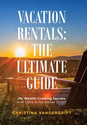 Nyaralóbérlés: a végső útmutató: Az én gazdagságteremtő titkaim kevés vagy semmi pénzzel! - Vacation Rentals: the Ultimate Guide: My Wealth-Creating Secrets with Little to No Money Down!