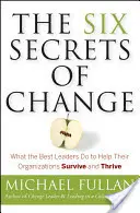 A változás hat titka: Mit tesznek a legjobb vezetők, hogy segítsék a szervezeteiket a túlélés és a gyarapodás érdekében - The Six Secrets of Change: What the Best Leaders Do to Help Their Organizations Survive and Thrive