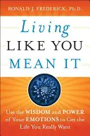 Élj úgy, mintha komolyan gondolnád: Használd az érzelmeid bölcsességét és erejét, hogy olyan életet élj, amilyet igazán akarsz - Living Like You Mean It: Use the Wisdom and Power of Your Emotions to Get the Life You Really Want