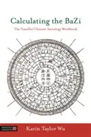 A Bazi kiszámítása: A Ganzhi/Kínai asztrológia munkafüzet - Calculating the Bazi: The Ganzhi/Chinese Astrology Workbook