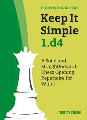 Keep It Simple 1.D4: Egy szilárd és egyszerű sakknyitási repertoár fehérnek - Keep It Simple 1.D4: A Solid and Straightforward Chess Opening Repertoire for White