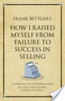 Frank Bettger: Hogyan emeltem magam a kudarcból a sikerre az értékesítésben - Az önsegítés klasszikusának modern értelmezése. - Frank Bettger's How I Raised Myself from Failure to Success in Selling - A modern-day interpretation of a self-help classic