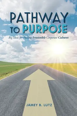 Út a célhoz: Nagy ötletek az ellenállhatatlan vállalati kultúrák táplálására - Pathway to Purpose: Big Ideas for Fueling Irresistible Corporate Cultures