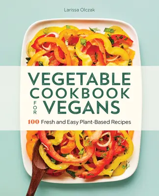 Zöldséges szakácskönyv vegánoknak: 100 friss és könnyű növényi alapú recept - Vegetable Cookbook for Vegans: 100 Fresh and Easy Plant-Based Recipes