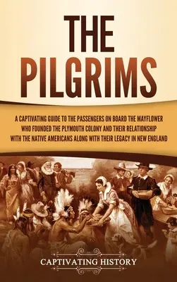 A zarándokok: Magával ragadó útikönyv a Mayflower fedélzetén utazókról, akik megalapították a plymouthi kolóniát, és kapcsolatukról a plymouthi kolóniával. - The Pilgrims: A Captivating Guide to the Passengers on Board the Mayflower Who Founded the Plymouth Colony and Their Relationship wi