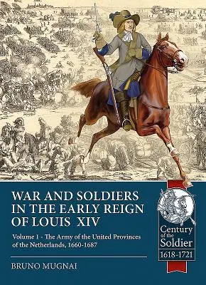 Háború és katonák XIV. Lajos korai uralkodása idején: 1. kötet - Hollandia egyesült tartományainak hadserege, 1660-1687 - War and Soldiers in the Early Reign of Louis XIV: Volume 1 - The Army of the United Provinces of the Netherlands, 1660-1687