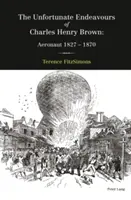 Charles Henry Brown szerencsétlen kalandjai; Repülőgépész 1827-1870 - The Unfortunate Endeavours of Charles Henry Brown; Aeronaut 1827-1870