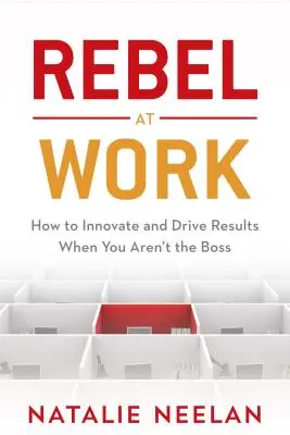 Lázadó a munkahelyen: Hogyan innoválj és vezess eredményt, ha nem te vagy a főnök? - Rebel at Work: How to Innovate and Drive Results When You Aren't the Boss