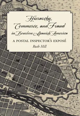 Hierarchia, kereskedelem és csalás a Bourbon spanyol Amerikában: Egy postai felügyelő leleplezése - Hierarchy, Commerce, and Fraud in Bourbon Spanish America: A Postal Inspector's Expose