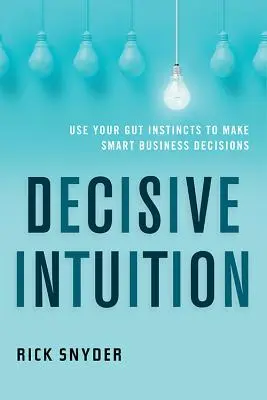 Decisive Intuition: Használd a zsigeri ösztöneidet, hogy okos üzleti döntéseket hozhass - Decisive Intuition: Use Your Gut Instincts to Make Smart Business Decisions