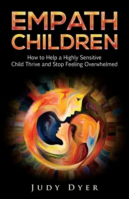 Empatikus gyermekek: Hogyan segítsünk egy magasan érzékeny gyereknek boldogulni és abbahagyni a túlterheltség érzését? - Empath Children: How to Help a Highly Sensitive Child Thrive and Stop Feeling Overwhelmed